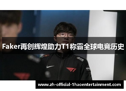 Faker再创辉煌助力T1称霸全球电竞历史