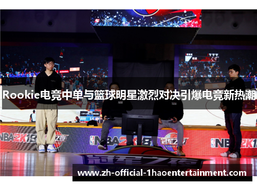 Rookie电竞中单与篮球明星激烈对决引爆电竞新热潮